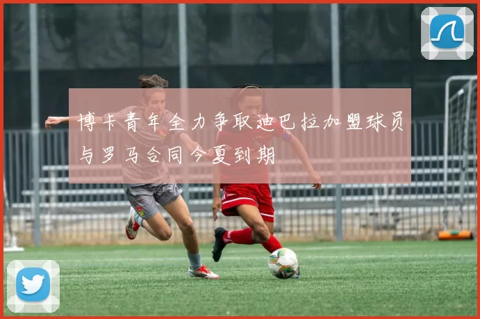博卡青年全力争取迪巴拉加盟球员与罗马合同今夏到期