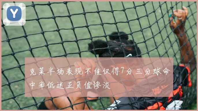 克莱半场表现不佳仅得7分三分球命中率低迷正负值惨淡