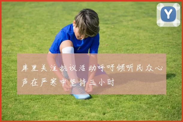 库里关注抗议活动呼吁倾听民众心声在严寒中坚持三小时