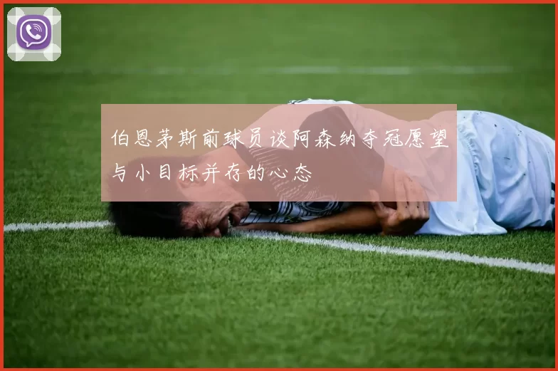 伯恩茅斯前球员谈阿森纳夺冠愿望与小目标并存的心态
