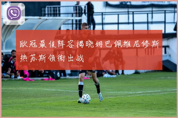 欧冠最佳阵容揭晓姆巴佩维尼修斯热苏斯领衔出战