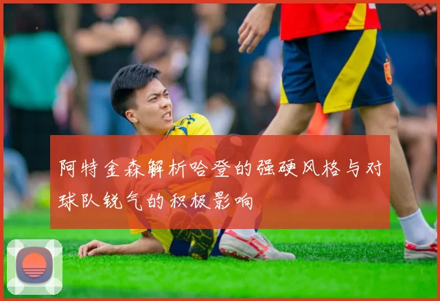 阿特金森解析哈登的强硬风格与对球队锐气的积极影响