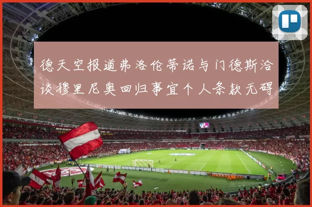 德天空报道弗洛伦蒂诺与门德斯洽谈穆里尼奥回归事宜个人条款无碍