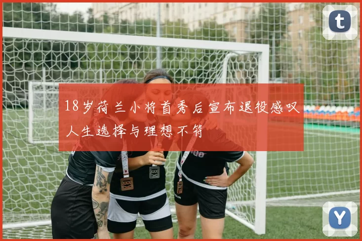 18岁荷兰小将首秀后宣布退役感叹人生选择与理想不符