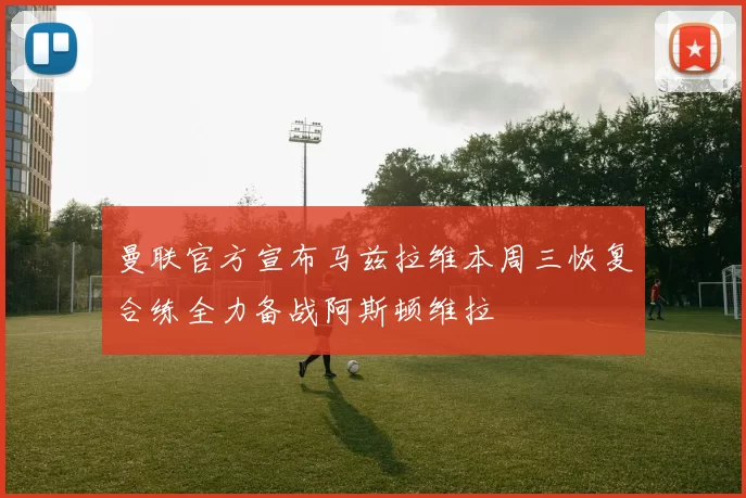 曼联官方宣布马兹拉维本周三恢复合练全力备战阿斯顿维拉
