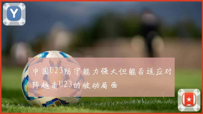中国U23防守能力强大但能否适应对阵越南U23的被动局面