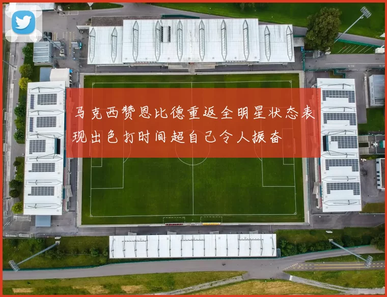 马克西赞恩比德重返全明星状态表现出色打时间超自己令人振奋
